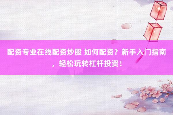 配资专业在线配资炒股 如何配资？新手入门指南，轻松玩转杠杆投资！