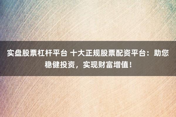 实盘股票杠杆平台 十大正规股票配资平台：助您稳健投资，实现财富增值！
