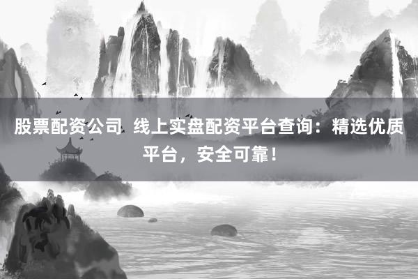 股票配资公司  线上实盘配资平台查询：精选优质平台，安全可靠！