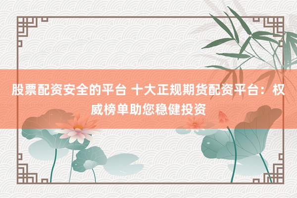 股票配资安全的平台 十大正规期货配资平台：权威榜单助您稳健投资