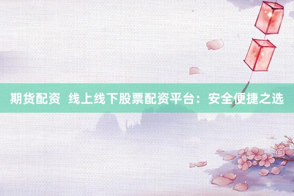 期货配资  线上线下股票配资平台：安全便捷之选