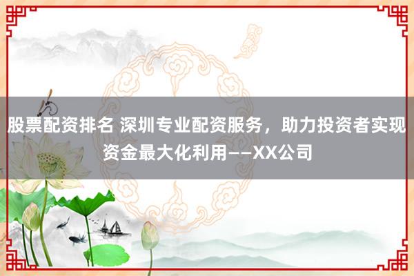 股票配资排名 深圳专业配资服务，助力投资者实现资金最大化利用——XX公司