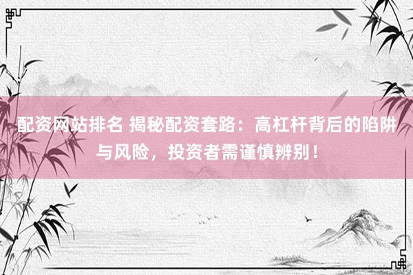 配资网站排名 揭秘配资套路：高杠杆背后的陷阱与风险，投资者需谨慎辨别！