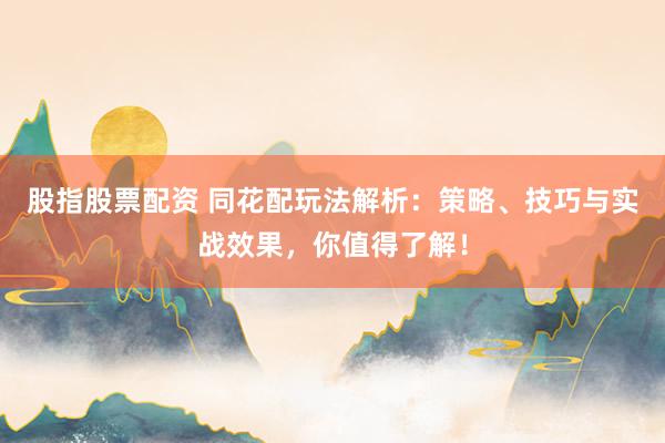 股指股票配资 同花配玩法解析：策略、技巧与实战效果，你值得了解！