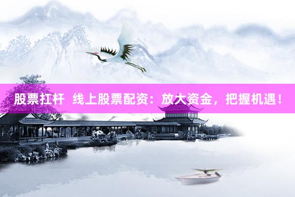 股票扛杆  线上股票配资：放大资金，把握机遇！