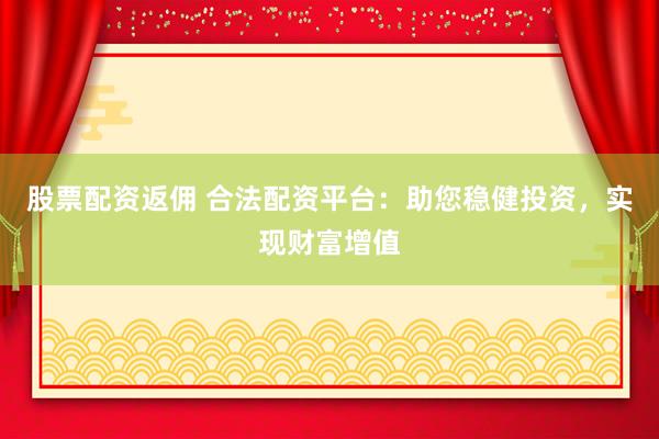 股票配资返佣 合法配资平台：助您稳健投资，实现财富增值