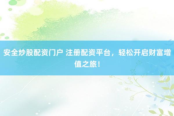 安全炒股配资门户 注册配资平台，轻松开启财富增值之旅！