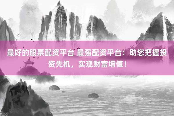 最好的股票配资平台 最强配资平台：助您把握投资先机，实现财富增值！