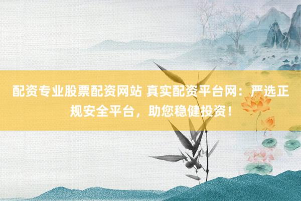 配资专业股票配资网站 真实配资平台网：严选正规安全平台，助您稳健投资！