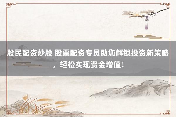 股民配资炒股 股票配资专员助您解锁投资新策略，轻松实现资金增值！