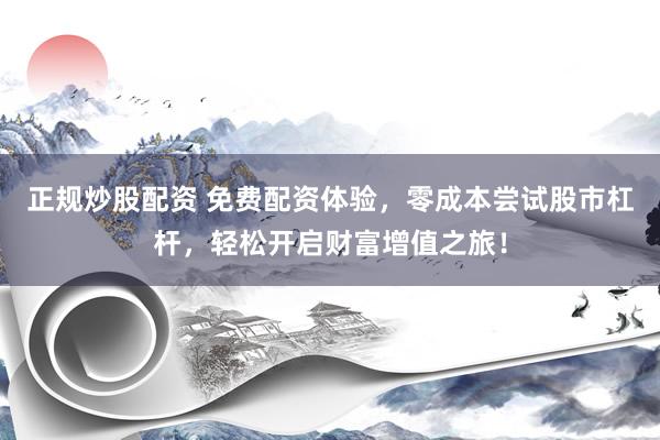 正规炒股配资 免费配资体验，零成本尝试股市杠杆，轻松开启财富增值之旅！