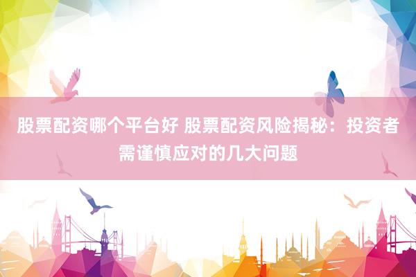 股票配资哪个平台好 股票配资风险揭秘：投资者需谨慎应对的几大问题
