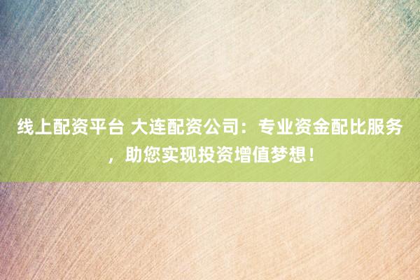 线上配资平台 大连配资公司：专业资金配比服务，助您实现投资增值梦想！