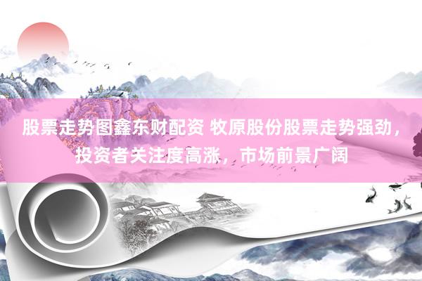 股票走势图鑫东财配资 牧原股份股票走势强劲，投资者关注度高涨，市场前景广阔