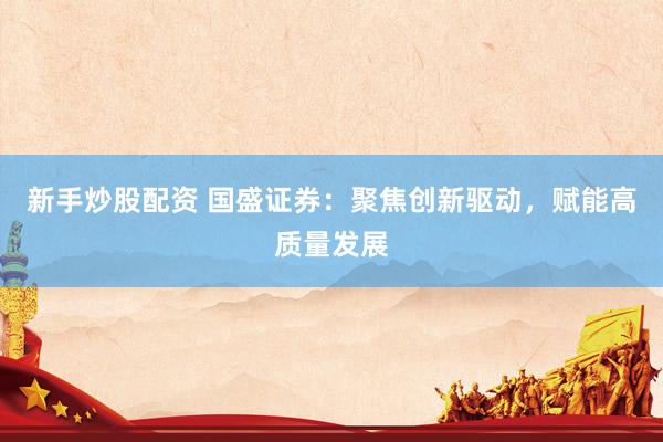 新手炒股配资 国盛证券：聚焦创新驱动，赋能高质量发展