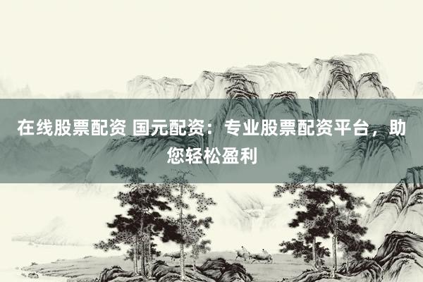 在线股票配资 国元配资：专业股票配资平台，助您轻松盈利