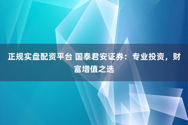 正规实盘配资平台 国泰君安证券：专业投资，财富增值之选