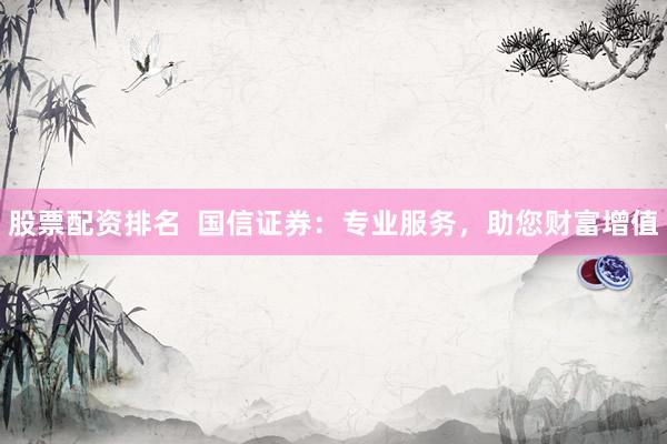 股票配资排名  国信证券：专业服务，助您财富增值