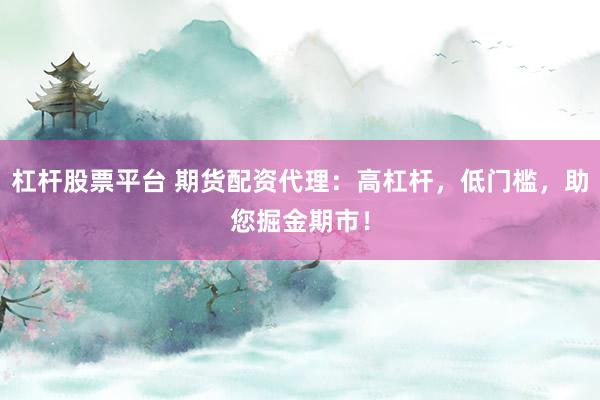 杠杆股票平台 期货配资代理：高杠杆，低门槛，助您掘金期市！