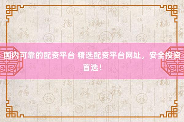 国内可靠的配资平台 精选配资平台网址，安全投资首选！