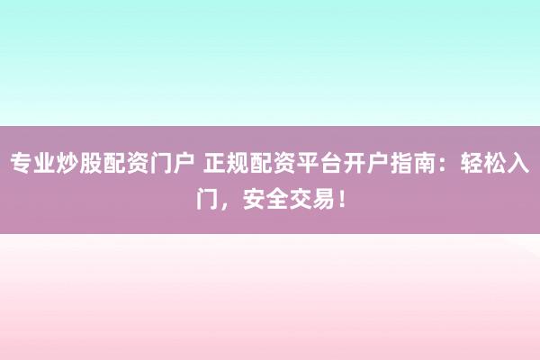 专业炒股配资门户 正规配资平台开户指南：轻松入门，安全交易！