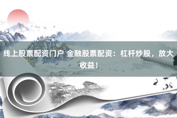 线上股票配资门户 金融股票配资：杠杆炒股，放大收益！