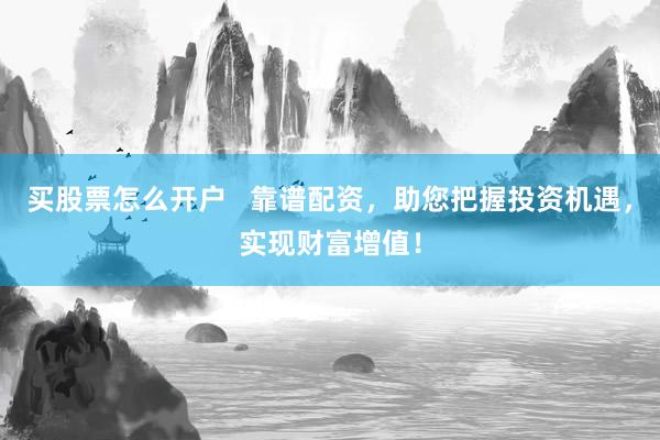 买股票怎么开户   靠谱配资，助您把握投资机遇，实现财富增值！