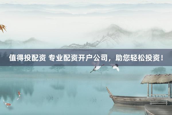 值得投配资 专业配资开户公司，助您轻松投资！