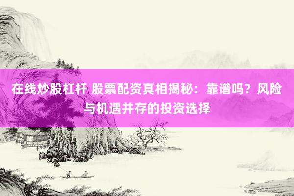 在线炒股杠杆 股票配资真相揭秘：靠谱吗？风险与机遇并存的投资选择