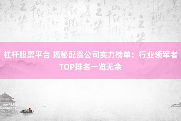 杠杆股票平台 揭秘配资公司实力榜单：行业领军者TOP排名一览无余