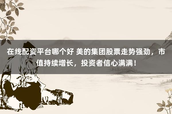 在线配资平台哪个好 美的集团股票走势强劲，市值持续增长，投资者信心满满！