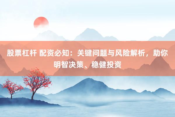 股票杠杆 配资必知：关键问题与风险解析，助你明智决策、稳健投资
