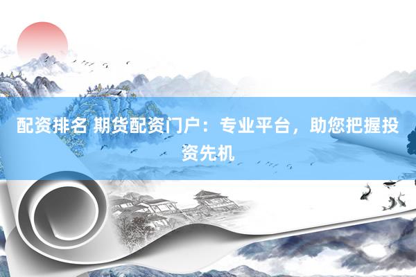 配资排名 期货配资门户：专业平台，助您把握投资先机