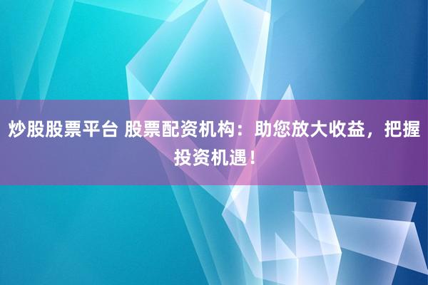 炒股股票平台 股票配资机构：助您放大收益，把握投资机遇！