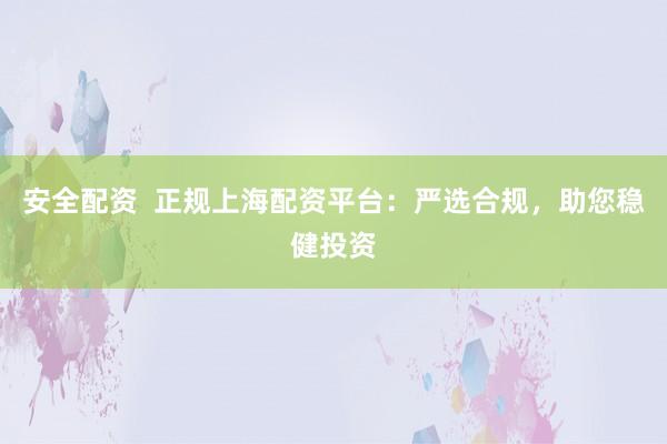 安全配资  正规上海配资平台：严选合规，助您稳健投资