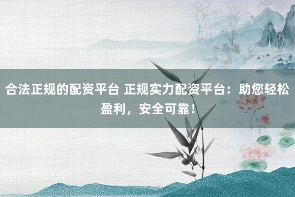 合法正规的配资平台 正规实力配资平台：助您轻松盈利，安全可靠！
