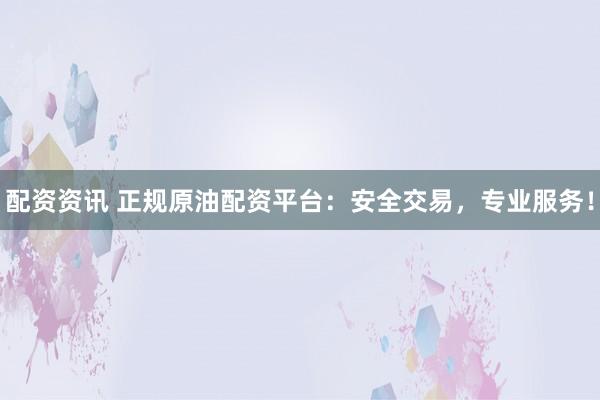 配资资讯 正规原油配资平台：安全交易，专业服务！