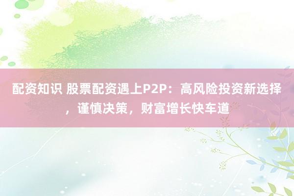 配资知识 股票配资遇上P2P：高风险投资新选择，谨慎决策，财富增长快车道