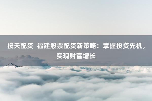 按天配资  福建股票配资新策略：掌握投资先机，实现财富增长