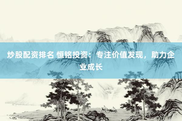 炒股配资排名 恒铭投资：专注价值发现，助力企业成长
