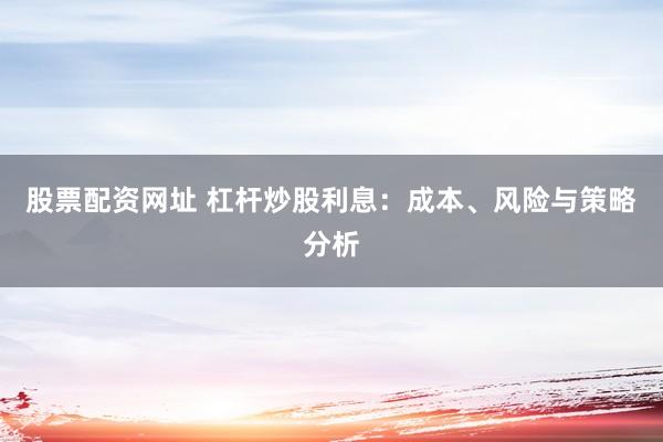 股票配资网址 杠杆炒股利息：成本、风险与策略分析