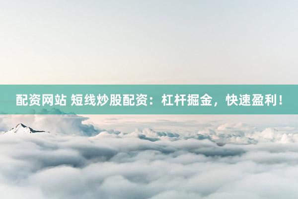 配资网站 短线炒股配资：杠杆掘金，快速盈利！