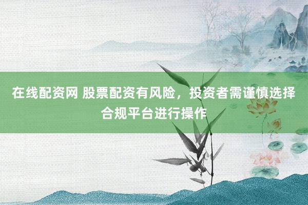 在线配资网 股票配资有风险，投资者需谨慎选择合规平台进行操作