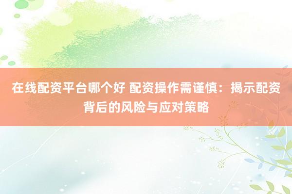 在线配资平台哪个好 配资操作需谨慎：揭示配资背后的风险与应对策略