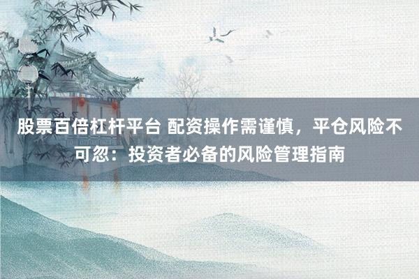 股票百倍杠杆平台 配资操作需谨慎，平仓风险不可忽：投资者必备的风险管理指南