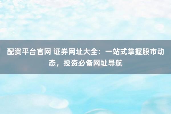 配资平台官网 证券网址大全：一站式掌握股市动态，投资必备网址导航