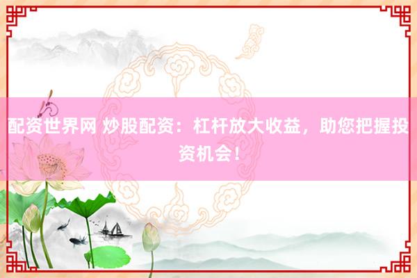 配资世界网 炒股配资：杠杆放大收益，助您把握投资机会！