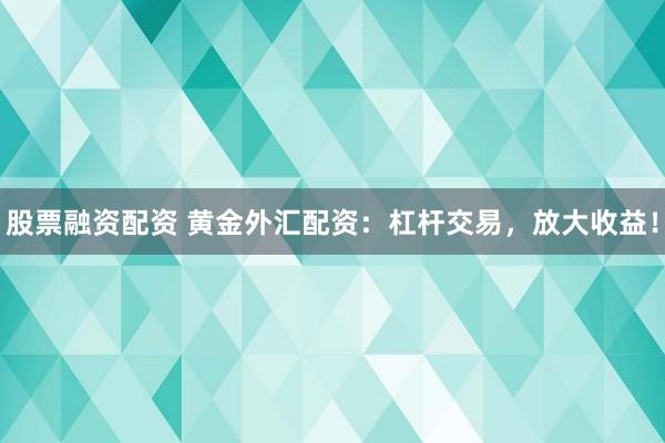 股票融资配资 黄金外汇配资：杠杆交易，放大收益！