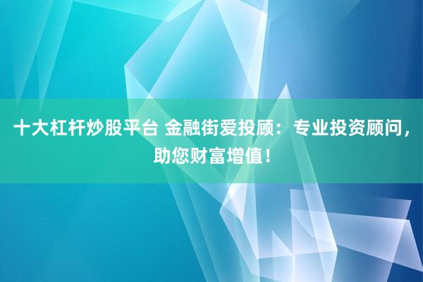 十大杠杆炒股平台 金融街爱投顾：专业投资顾问，助您财富增值！