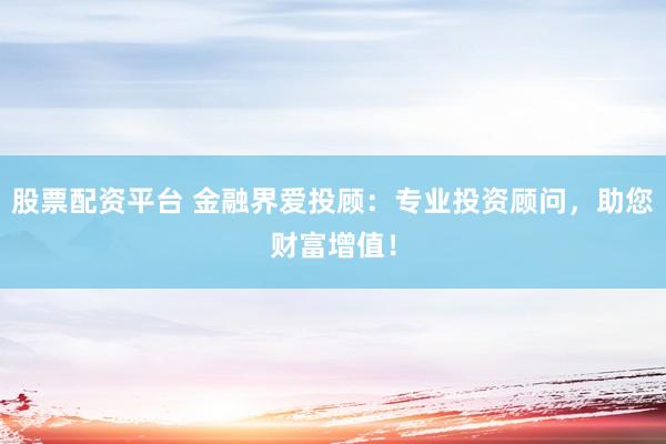 股票配资平台 金融界爱投顾：专业投资顾问，助您财富增值！